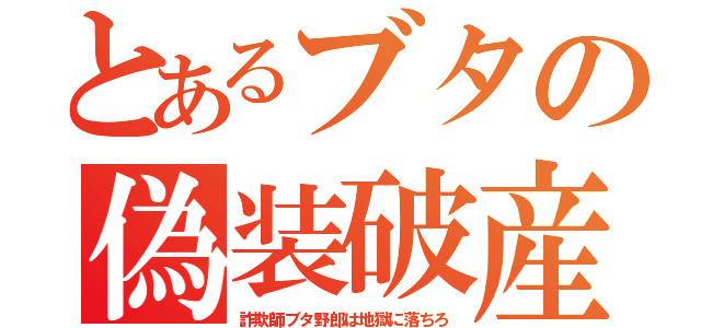 とあるブタの偽装破産（詐欺師ブタ野郎は地獄に落ちろ）