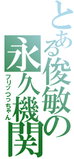 とある俊敏の永久機関（フリッつっちゃん）