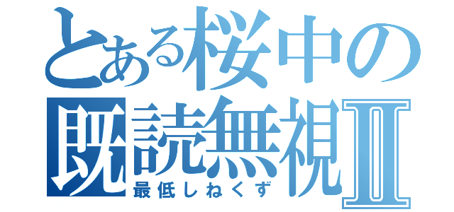 とある桜中の既読無視Ⅱ（最低しねくず）