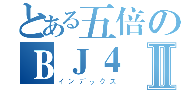 とある五倍のＢＪ４Ⅱ（インデックス）