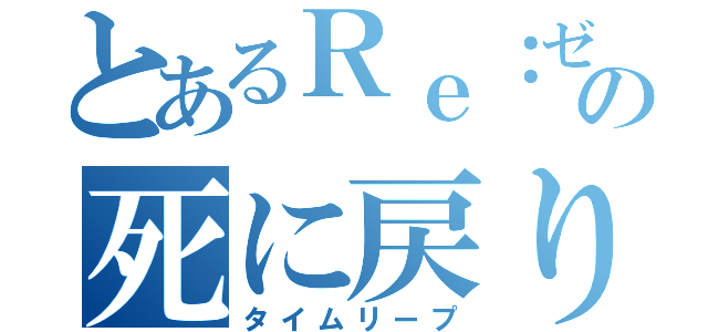 とあるＲｅ：ゼロの死に戻り（タイムリープ）