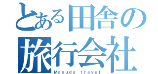 とある田舎の旅行会社（Ｍａｓｕｄａ ｔｒａｖｅｌ）