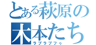 とある萩原の木本たち（ラブラブフゥ）