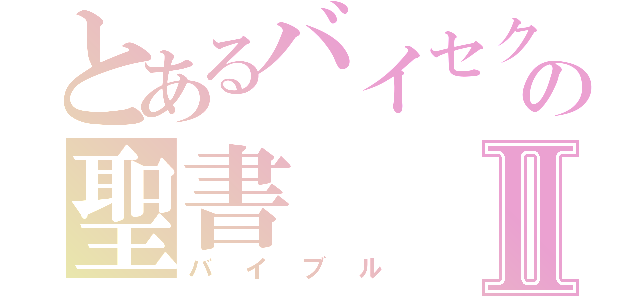 とあるバイセクの聖書Ⅱ（バイブル）