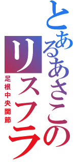 とあるあさこのリスフラン（足根中央関節）