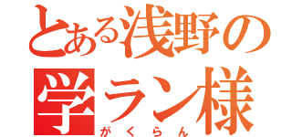 とある浅野の学ラン様（がくらん）