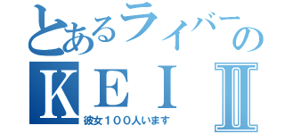 とあるライバーのＫＥＩⅡ（彼女１００人います）