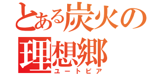 とある炭火の理想郷（ユートピア）