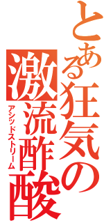 とある狂気の激流酢酸（アシッドストリーム）