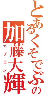 とあるくそでぶの加藤大輝（デブゴン）