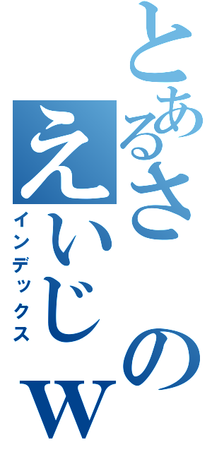 とあるさのえいじｗ（インデックス）