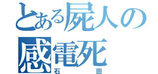 とある屍人の感電死（石田）