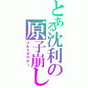 とある沈利の原子崩し（メルトダウナー）