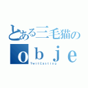 とある三毛猫のｏｂｊｅｃｔ（ＴｗｉｔＣａｓｔｉｎｇ）