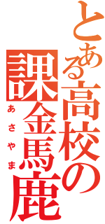 とある高校の課金馬鹿（あさやま）