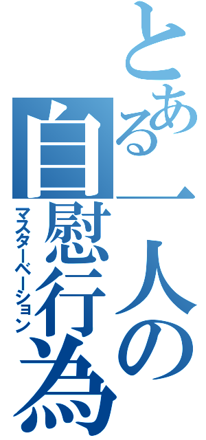 とある一人の自慰行為（マスターベーション）