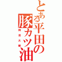 とある平田の豚カツ油（岡田大輝）