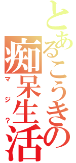 とあるこうきの痴呆生活（マジ？）