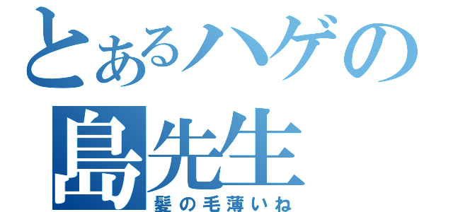 とあるハゲの島先生（髪の毛薄いね）