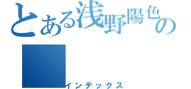 とある浅野陽色の（インデックス）