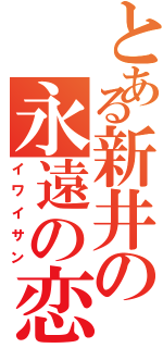 とある新井の永遠の恋人（イワイサン）