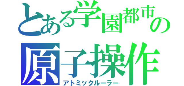 とある学園都市の原子操作（アトミックルーラー）