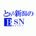 とある新潟のＢＳＮ（なじラテ？）