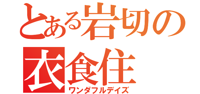 とある岩切の衣食住（ワンダフルデイズ）