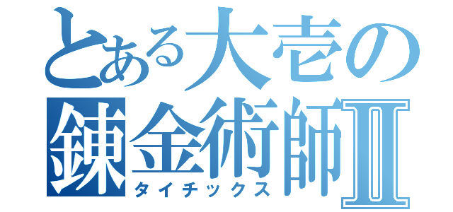 とある大壱の錬金術師Ⅱ（タイチックス）