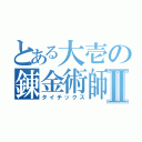 とある大壱の錬金術師Ⅱ（タイチックス）