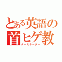 とある英語の首ヒゲ教師（ターミネーター）