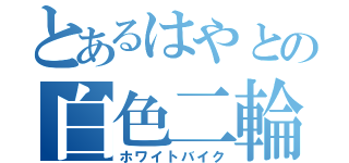 とあるはやとの白色二輪（ホワイトバイク）