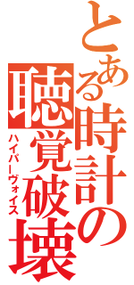 とある時計の聴覚破壊（ハイパーヴォイス）