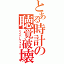 とある時計の聴覚破壊（ハイパーヴォイス）