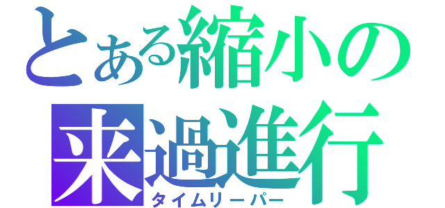 とある縮小の来過進行（タイムリーパー）