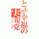 とある幸福の実現党（ハッピーメーカー）