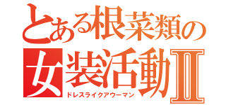 とある根菜類の女装活動Ⅱ（ドレスライクアウーマン）