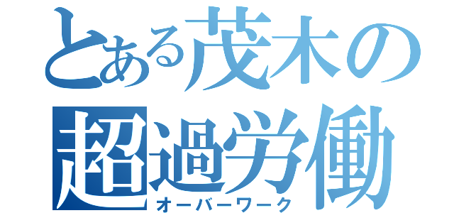 とある茂木の超過労働（オーバーワーク）