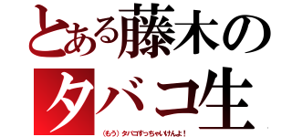 とある藤木のタバコ生活（（もう）タバコすっちゃいけんよ！）