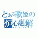 とある歌姫の炉心融解（メルトダウン）