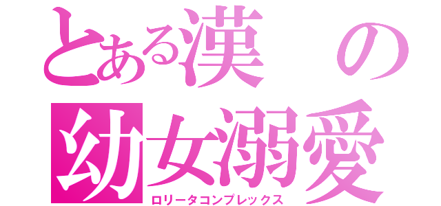 とある漢の幼女溺愛（ロリータコンプレックス）