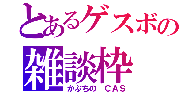 とあるゲスボの雑談枠（かぷちの　ＣＡＳ）