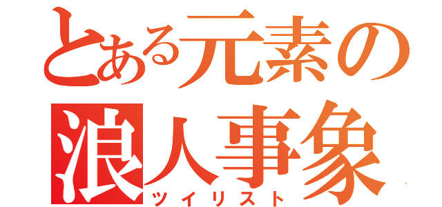 とある元素の浪人事象（ツイリスト）