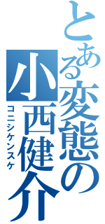 とある変態の小西健介（コニシケンスケ）