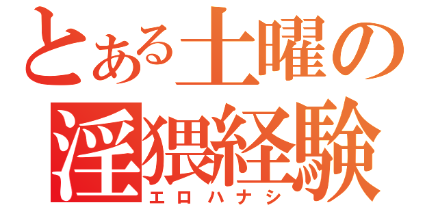 とある土曜の淫猥経験（エロハナシ）