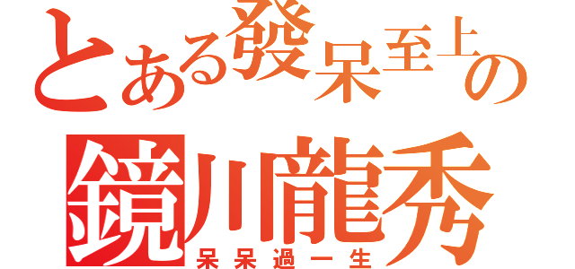 とある發呆至上の鏡川龍秀（呆呆過一生）