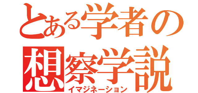 とある学者の想察学説（イマジネーション）