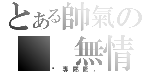 とある帥氣の  無情暽（暽專屬圖。）