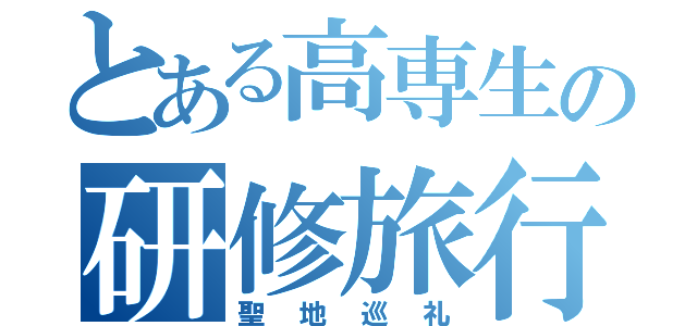 とある高専生の研修旅行（聖地巡礼）