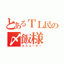 とあるＴＬ民の〆飯様（カスユーザー）